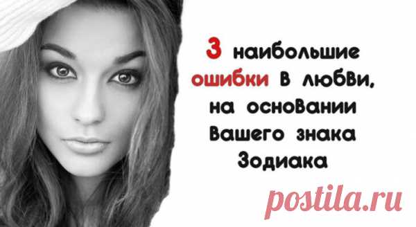 3 наибольшие ошибки в любви, на основании вашего знака Зодиака