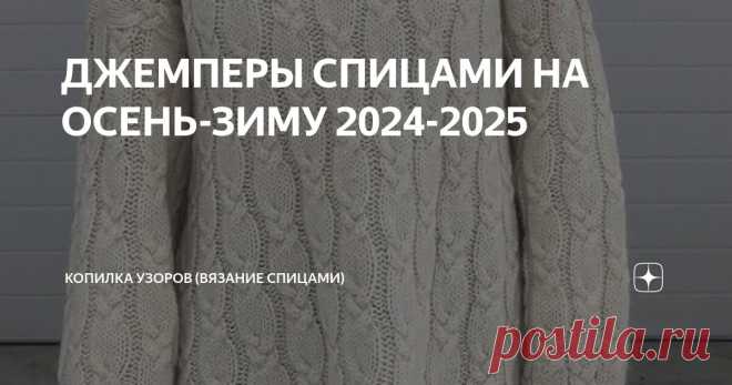 ДЖЕМПЕРЫ СПИЦАМИ НА ОСЕНЬ-ЗИМУ 2024-2025 Статья автора «Копилка узоров (Вязание спицами)» в Дзене ✍: Всем добрый день! Сегодня добавлю в нашу копилочку красивые и уютные джемперы с пинтерест. Ну и конечно составлю схемы узоров к ним.