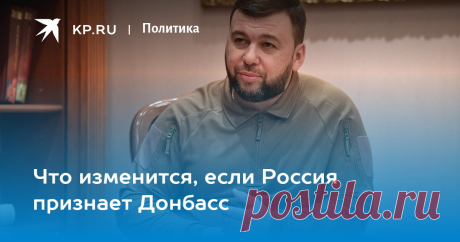 16-2-22-Что изменится, если Россия признает Донбасс Глава ДНР Денис Пушилин поприветствовал решение депутатов Госдумы России признать республики Донбасса