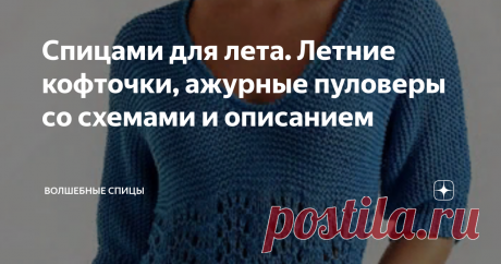 Спицами для лета. Летние кофточки, ажурные пуловеры со схемами и описанием Очередная подборка  из 10 вязаных летних кофточек, пуловеров для вас, уважаемые рукодельницы. Только летом можно показать свои наряды во всей их красе, ведь верхней одежды нет. Давайте выберем и свяжем красивую кофточку и будем неотразимы. Время еще есть, да и вязание спицами летних вещей не такое утомительное, чем скажем, вязание свитера или кардигана.
Для вязания синей летней кофточки Вам