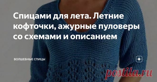 Спицами для лета. Летние кофточки, ажурные пуловеры со схемами и описанием Очередная подборка  из 10 вязаных летних кофточек, пуловеров для вас, уважаемые рукодельницы. Только летом можно показать свои наряды во всей их красе, ведь верхней одежды нет. Давайте выберем и свяжем красивую кофточку и будем неотразимы. Время еще есть, да и вязание спицами летних вещей не такое утомительное, чем скажем, вязание свитера или кардигана.
Для вязания синей летней кофточки Вам