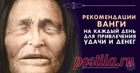 Рекомендации Ванги на каждый день для привлечения удачи и денег 

Известнейшая целительница и прорицательница нашего времени — Ванга, всегда жила в гармонии с природой, она считала, что нет неживой природы, все живое. И все подчиняется определенным космическим рит…