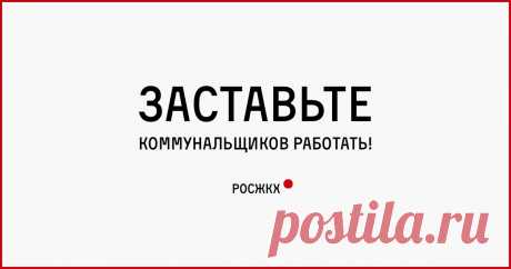 РосЖКХ Заставьте коммунальщиков работать