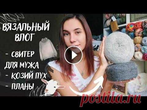 ВЯЗАЛЬНЫЙ ВЛОГ №56 | Свитер для мужа, козий пух, планы на аксессуары ВЯЗАЛЬНЫЙ ВЛОГ №56 | Свитер для мужа, козий пух, планы на аксессуары...
