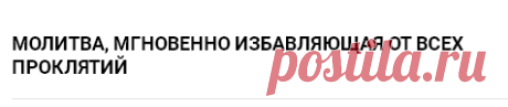 МОЛИТВА, МГНОВЕННО ИЗБАВЛЯЮЩАЯ ОТ ВСЕХ ПРОКЛЯТИЙ