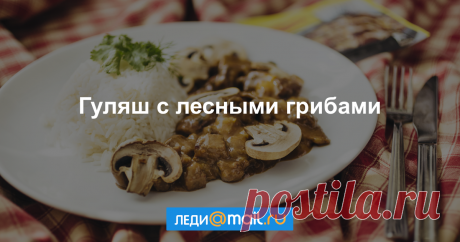 Гуляш с лесными грибами - пошаговый рецепт с фото - как приготовить, ингредиенты, состав, время приготовления - Леди Mail.Ru Гуляш с лесными грибами - пошаговый рецепт с фото: Ароматный! - Леди Mail.Ru