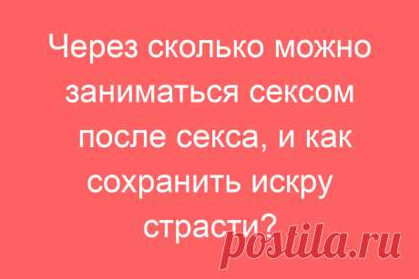Через сколько можно заниматься сексом после секса, и как сохранить искру страсти?