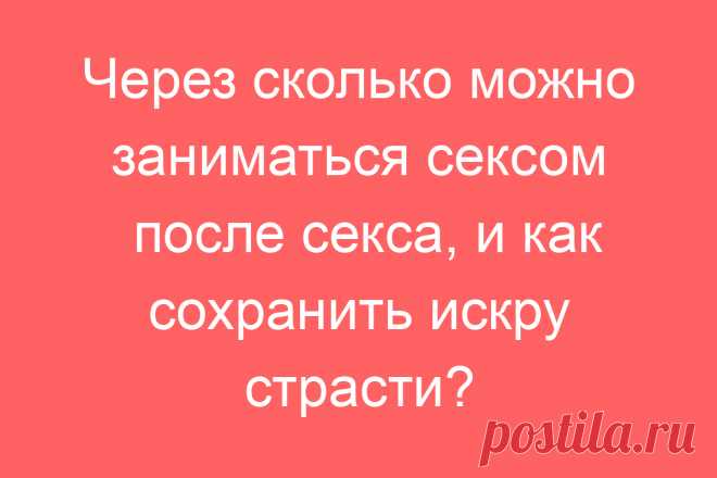 Через сколько можно заниматься сексом после секса, и как сохранить искру страсти?