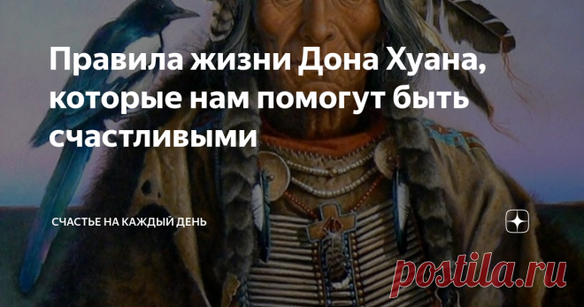 Правила жизни Дона Хуана, которые нам помогут быть счастливыми Дон Хуан Матус — шаман из индейского племени яки, главным образом известный по произведениям Карлоса Кастанеды.
1. Поступай так, словно это сон. Действуй смело и не ищи оправданий.
2. Не объясняй слишком многого. Когда ты объясняешь, почему ты не можешь делать то или другое, на самом деле ты извиняешься за свои недостатки, надеясь, что слушающие тебя будут добры и простят их.
3. Чтобы извлечь из