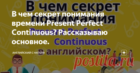 В чем секрет понимания времени Present Perfect Continuous? Рассказываю основное. Когда я поняла, что Present Perfect и Present Perfect Continuous (Progressive) часто используются в похожих ситуациях и  в принципе, могут быть верны оба варианта,  в ряде случаев, для меня это стало
