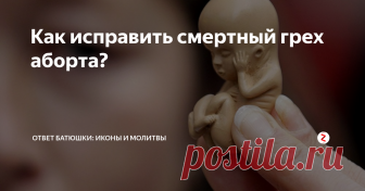 Как исправить смертный грех аборта? В православии аборт приравнен к детоубийству...