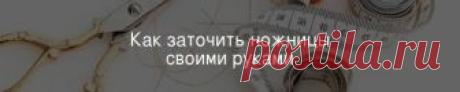 Как заточить ножницы своими руками Ножницы, как известно, бывают очень разные, но на рукодельном сайте резонно начать именно со швейных ножниц!