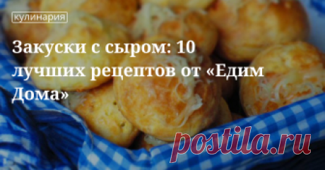 Закуски с сыром: 10 лучших рецептов от «Едим Дома»