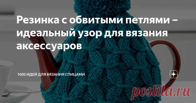 Резинка с обвитыми петлями – идеальный узор для вязания аксессуаров Резинка – один из самых популярных узоров для вязания спицами. С её помощью создаются различные модели одежды и аксессуаров.
Детали, связанные резинкой присутствуют практически во всех трикотажных вещах. Манжеты на рукавах, перчатках, варежках или носках, отвороты или ободки на шапках, планки под пуговицы и другие части одежды вяжутся обычно именно ей.
Вязальщицами придумано множество техник и