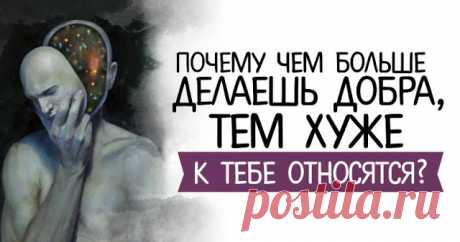 Почему, чем больше делаешь добра, тем хуже к тебе относятся?