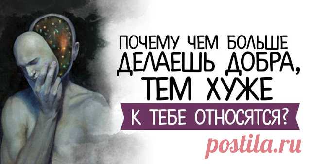 Почему, чем больше делаешь добра, тем хуже к тебе относятся?