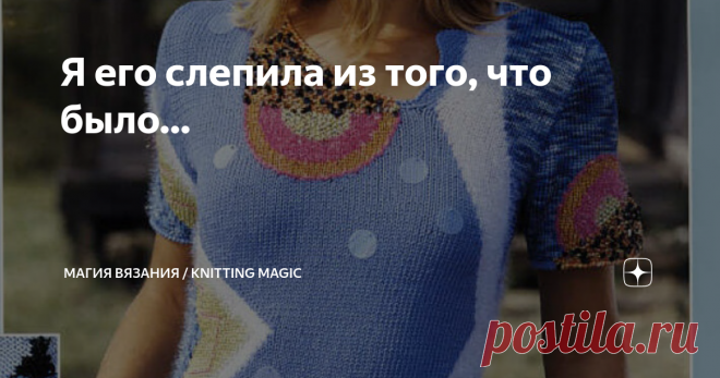 Я его слепила из того, что было… Это не просто строка из песни, это девиз вязания из остатков пряжи)) В детстве (а вязать я научилась рано) я связала себе топ, в котором перед был связан разноцветными «заплатками» из остатков маминой пряжи. У меня еще не было возможности их накопить )) В этом топе я была самой модной! И неважно, что он был несовершенен по аккуратности и качеству, среди подруг он производил фурор!  Конечно, это не мой топ из детства, это модель из журнала И...