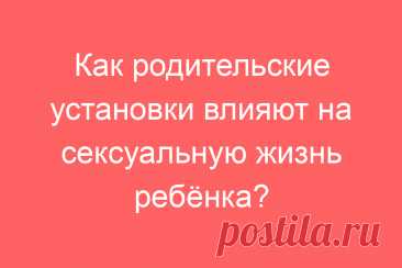 Как родительские установки влияют на сексуальную жизнь ребёнка?