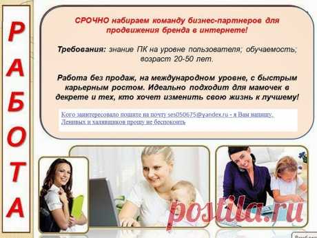 Работа для всех: для пап и мам в декрете, для пенсионеров, для студентов, для тех, кого не устраивает зарплата, для ищущих подработку, и для всех кто устал от серой рутины! Свободный график занятости, дружная команда, и масштабная информационная поддержка на всех этапах работы! Кого заинтересовало пишите на почту ses050675@yandex.ru - я Вам напишу. Ленивых и халявщиков прошу не беспокоить.
Заработная плата: от 40000 руб. (в месяц)