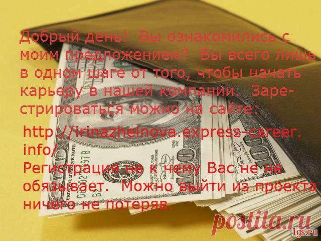ВОЗМОЖНО ЗДЕСЬ ВЫ НАЙДЕТЕ ТО,ЧТО ИСКАЛИ.НАША РАБОТА ДЛЯ ВАС.ОТ ВАС ЖЕЛАНИЕ РАБОТАТЬ,ОБУЧАТЬСЯ И ИМЕТЬ ВЫХОД В ИНТЕРНЕТ.ОБУЧЕНИЕ БЕСПЛАТНОЕ.РАБОТА ПОДХОДИТ ВСЕМ.ЗАНЯТОСЬ2-3ЧАСА..ПИШИТЕ АДРЕС ЭЛ. ПОЧТЫ,ОПИШУ ВСЕ ПОДРОБНО.