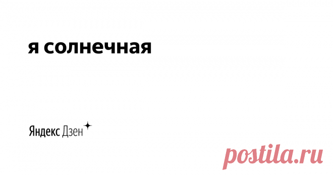 я солнечная | Яндекс Дзен