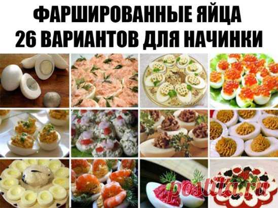 Фаршированные яйца 26 вариантов для начинки:
 1. Обжарьте мелко порезанный лук и смешайте с желтком.
 2. Твердый сыр с чесноком, майонезом и желтком.
 3. Желток с мелко порезанными маслинами или оливками и майонезом.
 4. Красная или черная икра. Уже без желтка.
 5. Сыр на мелкой терке, грецкие орехи плюс майонез и чеснок. Украсить половинками грецкого ореха.
 6. Тунец или сайра с маслинами.
 7. Креветки с желтком. Сверху – по целой вареной креветке.
 8. Желток, майонез, горчица, соленые огурцы