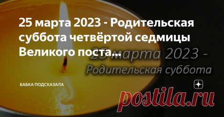 Бабка подсказала 25 марта 2023 - Родительская суббота четвёртой седмицы Великого поста. Вспоминаем добрым словом и молимся о душах близких людей, которые покинули нас. Помните, лучше промолчать, чем говорить плохо об усопших. Негативные высказывания о умерших под строгим запретом в любой день. 🙏🙏🙏