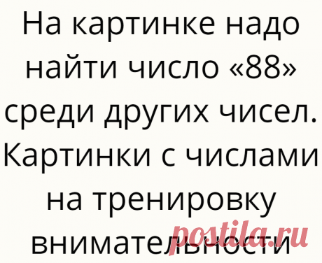 На картинке надо найти число «88» среди других чисел. Картинки с числами на тренировку внимательности
Доброго дня, дорогие читатели, Вы на канале Логические головоломки! Давайте в очередной раз потренируем внимательность. Я подготовил для Вас несколько интересных картинок на тренировку внимательности. На картинках ниже написаны числа, но среди них есть и другие похожие числа. По условию надо...
Читай дальше на сайте. Жми подробнее ➡