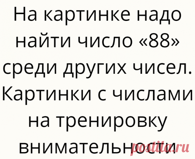 На картинке надо найти число «88» среди других чисел. Картинки с числами на тренировку внимательности
Доброго дня, дорогие читатели, Вы на канале Логические головоломки! Давайте в очередной раз потренируем внимательность. Я подготовил для Вас несколько интересных картинок на тренировку внимательности. На картинках ниже написаны числа, но среди них есть и другие похожие числа. По условию надо...
Читай дальше на сайте. Жми подробнее ➡