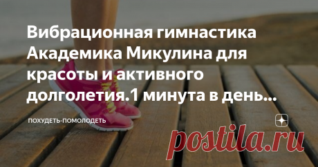 Вибрационная гимнастика Академика Микулина для красоты и активного долголетия.1 минута в день для замедления старения | Похудеть-помолодеть | Яндекс Дзен