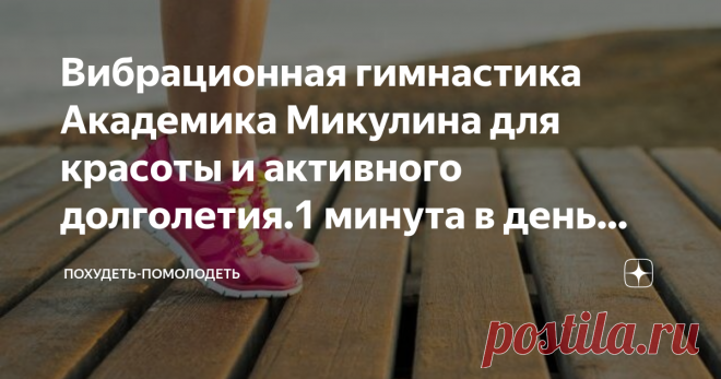 Вибрационная гимнастика Академика Микулина для красоты и активного долголетия.1 минута в день для замедления старения | Похудеть-помолодеть | Яндекс Дзен