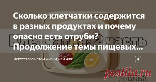 Сколько клетчатки содержится в разных продуктах и почему опасно есть отруби? Продолжение темы пищевых волокон Статья автора «Искусство чистой жизни, или ИЧЖ» в Дзене ✍:  В прошлой статье мы обсудили необходимость ежедневного потребления клетчатки:   Вы на канале ИЧЖ, и сегодня мы поговорим об источниках...