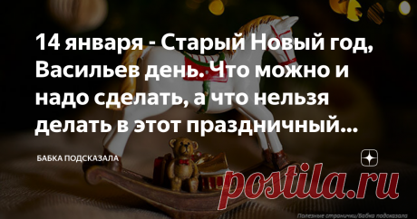 14 января - Старый Новый год, Васильев день. Что можно и надо сделать, а что нельзя делать в этот праздничный день Какой праздник отмечается 14 января в народном календаре. Васильев день, Старый Новый год. Народные приметы, поверья и запреты 14 января. По народным поверьям, как проведёшь Васильев день, таким и весь предстоящий год будет. Поэтому этот праздничный день стоит провести в хорошем настроении, с позитивным мышлением и отличном расположении духа. В народе верили, ...