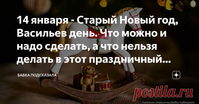 14 января - Старый Новый год, Васильев день. Что можно и надо сделать, а что нельзя делать в этот праздничный день Какой праздник отмечается 14 января в народном календаре. Васильев день, Старый Новый год. Народные приметы, поверья и запреты 14 января. По народным поверьям, как проведёшь Васильев день, таким и весь предстоящий год будет. Поэтому этот праздничный день стоит провести в хорошем настроении, с позитивным мышлением и отличном расположении духа. В народе верили, ...