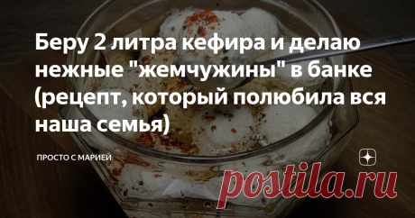Беру 2 литра кефира и делаю нежные "жемчужины" в банке (рецепт, который полюбила вся наша семья) И можно хранить целую неделю!