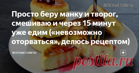Просто беру манку и творог, смешиваю и через 15 минут уже едим («невозможно оторваться», делюсь рецептом)