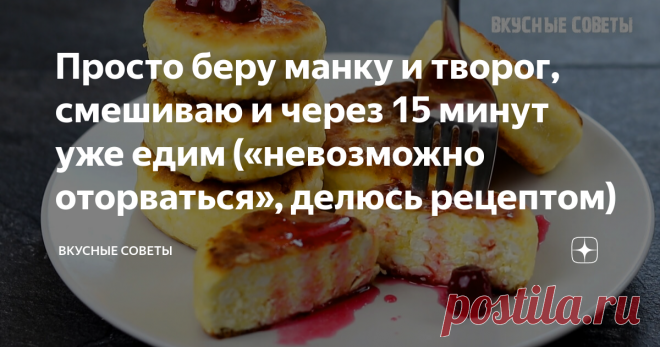Просто беру манку и творог, смешиваю и через 15 минут уже едим («невозможно оторваться», делюсь рецептом)
