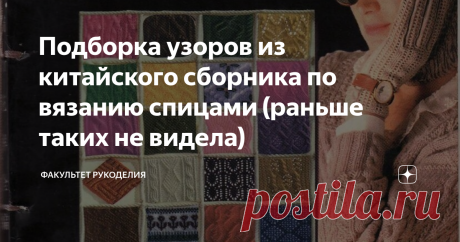 Подборка узоров из китайского сборника по вязанию спицами (раньше таких не видела) Всем привет! С Вами снова Юлия, и я - автор проекта «Факультет рукоделия». Как-то наткнулась в Интернете на одну интересную книгу с узорами для спиц. В ней было представлено больше тысячи образцов узоров со схемами для ручного вязания спицами. Называется она ING Dian (2000). Вот так выглядит обложка Книги: Это ценный сборник для продвинутых, а также начинающих рукодельниц. Хоть этот альбом и...
