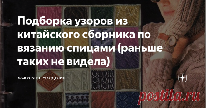 Подборка узоров из китайского сборника по вязанию спицами (раньше таких не видела) Всем привет! С Вами снова Юлия, и я - автор проекта «Факультет рукоделия». Как-то наткнулась в Интернете на одну интересную книгу с узорами для спиц. В ней было представлено больше тысячи образцов узоров со схемами для ручного вязания спицами. Называется она ING Dian (2000). Вот так выглядит обложка Книги: Это ценный сборник для продвинутых, а также начинающих рукодельниц. Хоть этот альбом и...