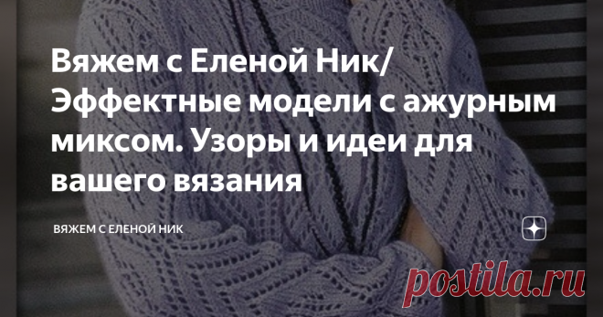 Вяжем с Еленой Ник/ Эффектные модели с ажурным миксом. Узоры и идеи для вашего вязания Если вы ищите эффектные и красивые модели, то  я вам предлагаю задержаться на моем канале, где вы непременно найдете, что - то для себя любимой.
БЕЛЫЙ ПУЛОВЕР С МИКСОМ АЖУРНЫХ УЗОРОВ
БЕЛЫЙ ПУЛОВЕР С МИКСОМ АЖУРНЫХ УЗОРОВ
Восхитительная модель, в которой собраны великолепные ажурные узоры.