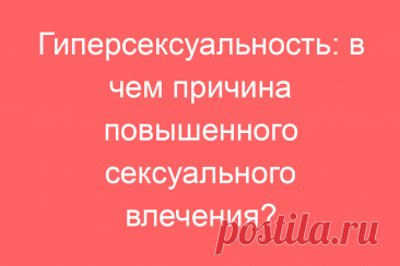 Гиперсексуальность: в чем причина повышенного сексуального влечения?
