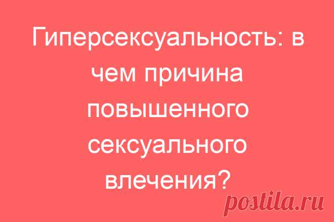 Гиперсексуальность: в чем причина повышенного сексуального влечения?