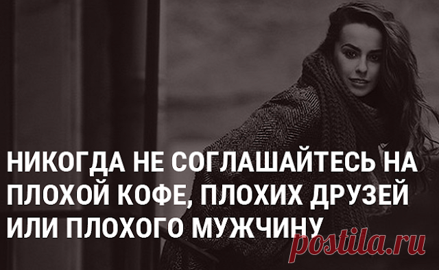 НЕ СОГЛАШАЙТЕСЬ НА ПЛОХОЙ КОФЕ, НЕ ТОГО МУЖЧИНУ ИЛИ СКУЧНЫХ ДРУЗЕЙ