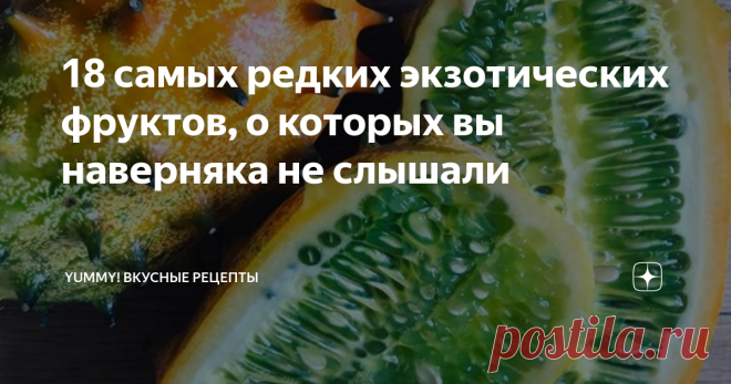 18 самых редких экзотических фруктов, о которых вы наверняка не слышали Пробовали ли вы хотя бы один из них?