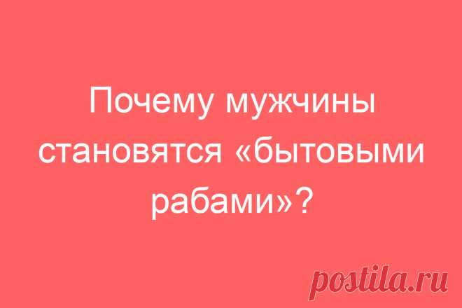 Почему мужчины становятся «бытовыми рабами»?