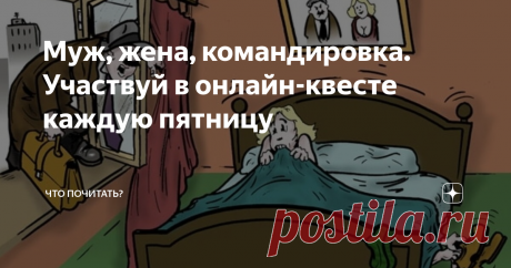 Муж, жена, командировка. Участвуй в онлайн-квесте каждую пятницу Внимание! Не забыли про квест по пятницам? Сегодня наша тема «Анекдот». Все, кто умеет читать, в курсе, что смех продляет жизнь, а умение посмеяться над собой, сложной ситуацией помогает преодолеть трудности. Могла бы привести тысячи афоризмов по теме, но ограничусь одним - своим любимым: «Не будь у меня чувства юмора, я давно бы покончил с собой»,- сказал великий Махатма Ганди. Так что