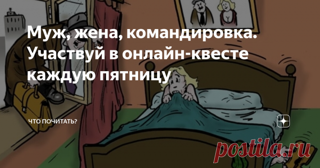Муж, жена, командировка. Участвуй в онлайн-квесте каждую пятницу Внимание! Не забыли про квест по пятницам? Сегодня наша тема «Анекдот». Все, кто умеет читать, в курсе, что смех продляет жизнь, а умение посмеяться над собой, сложной ситуацией помогает преодолеть трудности. Могла бы привести тысячи афоризмов по теме, но ограничусь одним - своим любимым: «Не будь у меня чувства юмора, я давно бы покончил с собой»,- сказал великий Махатма Ганди. Так что