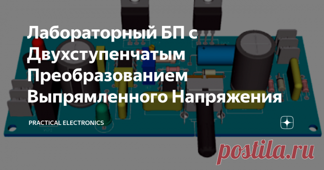 Лабораторный БП с Двухступенчатым Преобразованием Выпрямленного Напряжения Источники питания с регулируемым выходным напряжением и ограничением выходного тока (лабораторные), доступные для повторения, можно разделить на две группы: линейные и импульсные с ШИМ-преобразованием. Если говорить о их недостатках, то первые имеют большие габариты из-за значительных фильтрующих емкостей и крупных теплоотводов, а вторые обладают узким диапазоном регулируемого напряжения с
