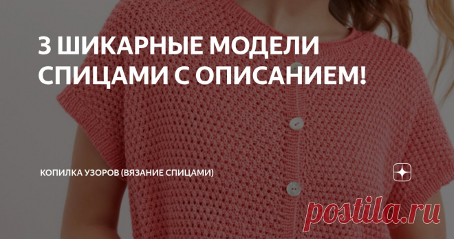 3 ШИКАРНЫЕ МОДЕЛИ СПИЦАМИ С ОПИСАНИЕМ! Статья автора «Копилка узоров (Вязание спицами)» в Дзене ✍: Добрый день, дорогие рукодельницы! Сегодня хочу вам показать подборку из трех моделей спицами, и они идут с описанием.
