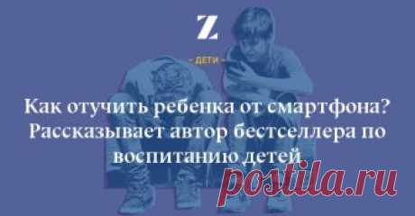 Как отучить ребенка от смартфона? Рассказывает автор бестселлера по воспитанию детей